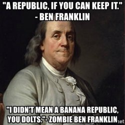a-republic-if-you-can-keep-it-ben-franklin-i-didnt-mean-a-banana-republic-you-dolts-zombie-ben...jpg