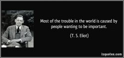 quote-most-of-the-trouble-in-the-world-is-caused-by-people-wanting-to-be-important-t-s-eliot-3...jpg