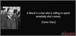 quote-a-liberal-is-a-man-who-is-willing-to-spend-somebody-else-s-money-carter-glass-71827.jpg